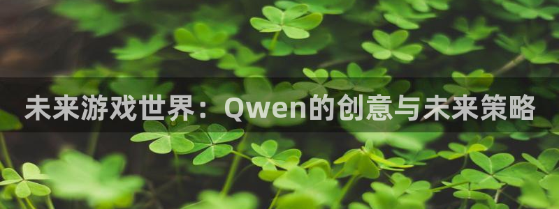 陕西bg大游子文化创意骗局：未来游戏世界：Qwen的创意与未来策略