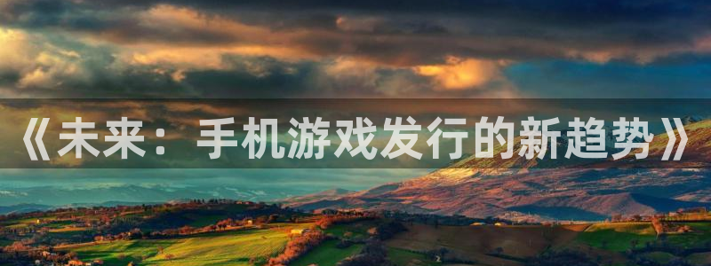 广东bg大游电子科技有限公司 联系电话：《未来：手机游戏发行的新趋势》