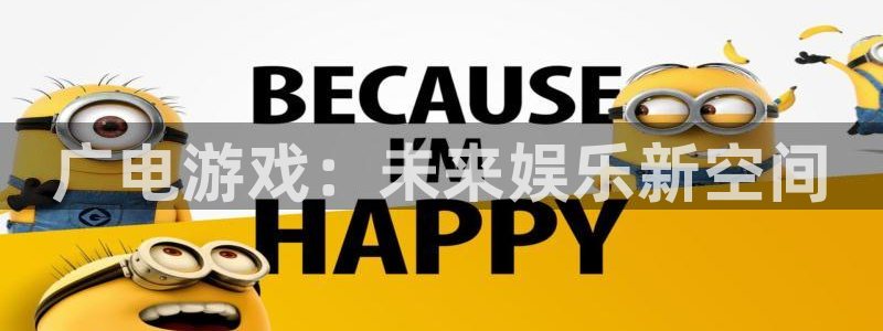 bg大游官网注册平台怎么样啊：广电游戏：未来娱乐新空间