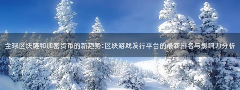 bg大游官网登录注册不了账号：全球区块链和加密货币的新趋势:区块游戏发行平台的最新排名与影响力分析