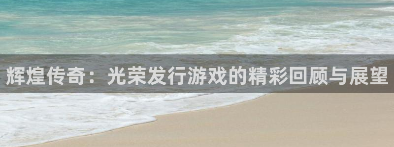 bg大游官网平台代理条件如何：辉煌传奇：光荣发行游戏的精彩回顾与展望